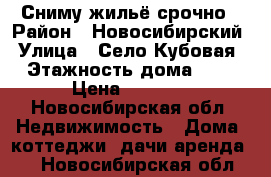 Сниму жильё срочно › Район ­ Новосибирский › Улица ­ Село Кубовая › Этажность дома ­ 1 › Цена ­ 3 000 - Новосибирская обл. Недвижимость » Дома, коттеджи, дачи аренда   . Новосибирская обл.